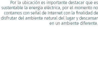 Por la ubicación es importante destacar que es sustentable la energía eléctrica, por el momento no contamos con señal de Internet con la finalidad de disfrutar del ambiente natural del lugar y descansar en un ambiente diferente.